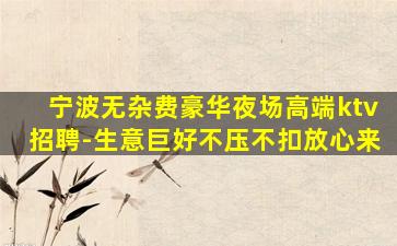 宁波无杂费豪华夜场高端ktv招聘-生意巨好不压不扣放心来